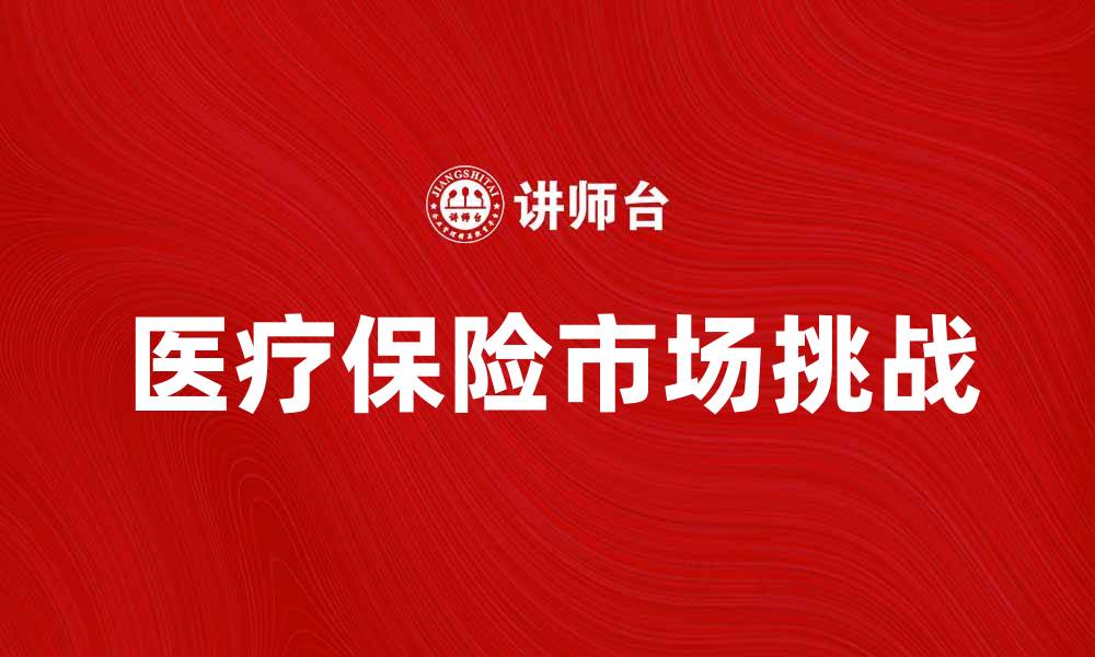文章医疗保险市场发展趋势与未来挑战分析的缩略图