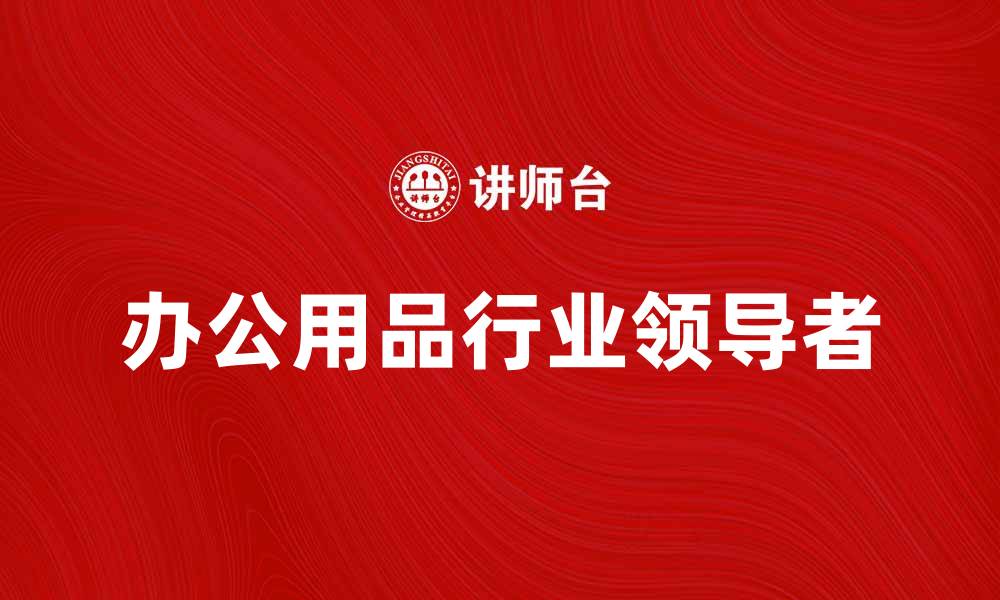 文章美国史泰博公司：办公用品行业的领军者与创新者的缩略图