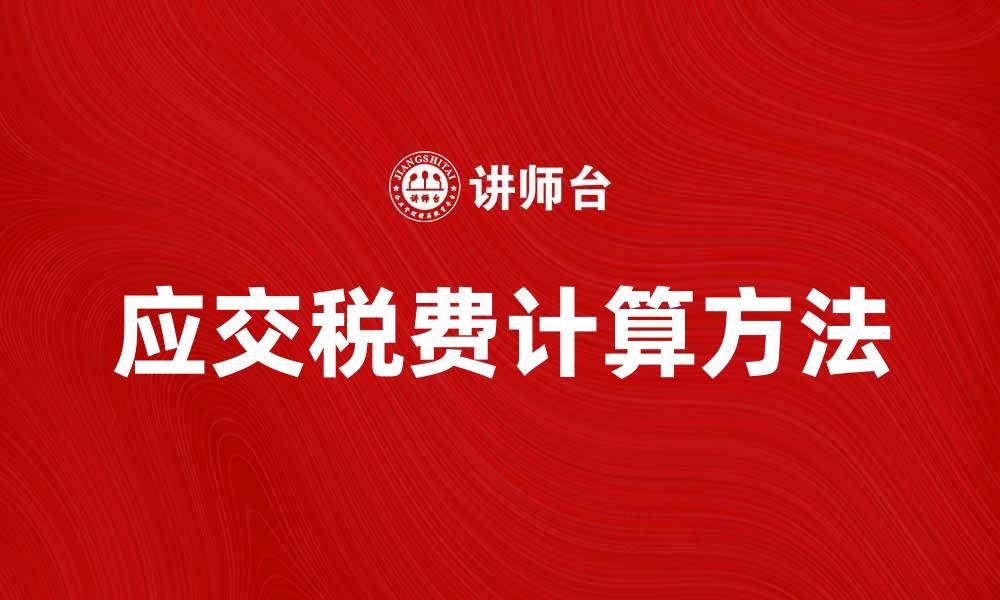 文章应交税费的计算方法及注意事项解析的缩略图