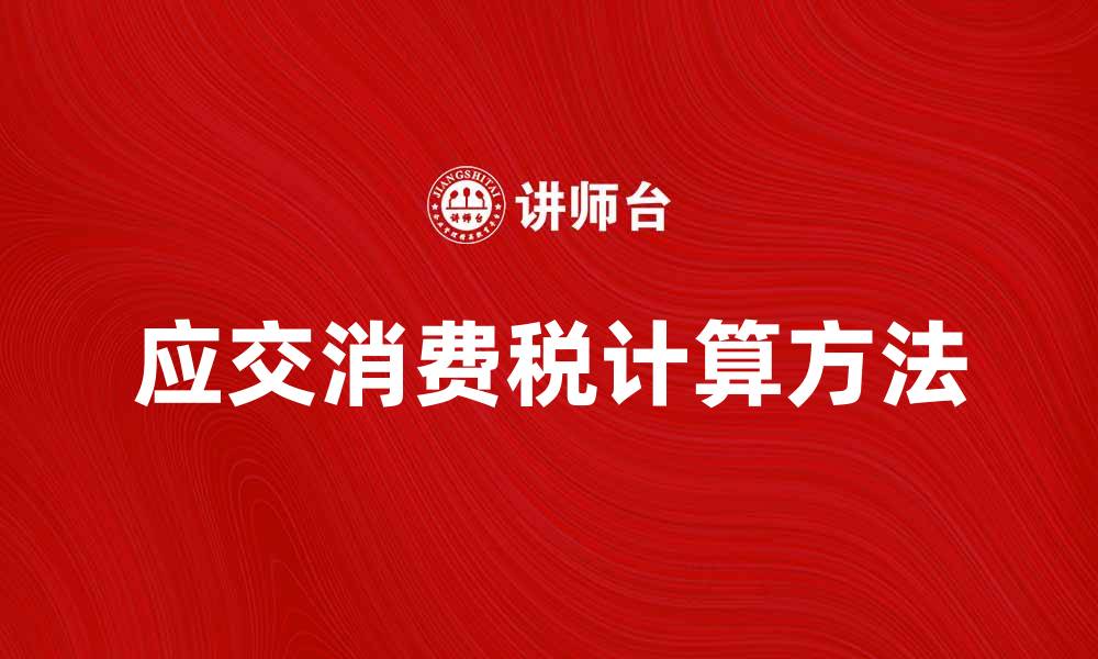 文章应交消费税的计算方法与注意事项解析的缩略图
