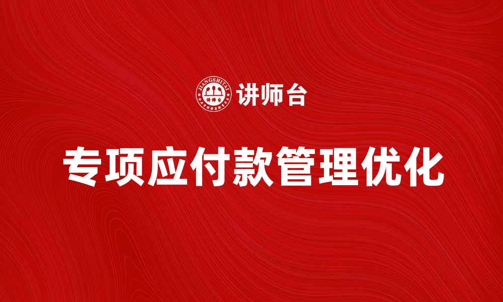 文章专项应付款的管理与优化策略解析的缩略图