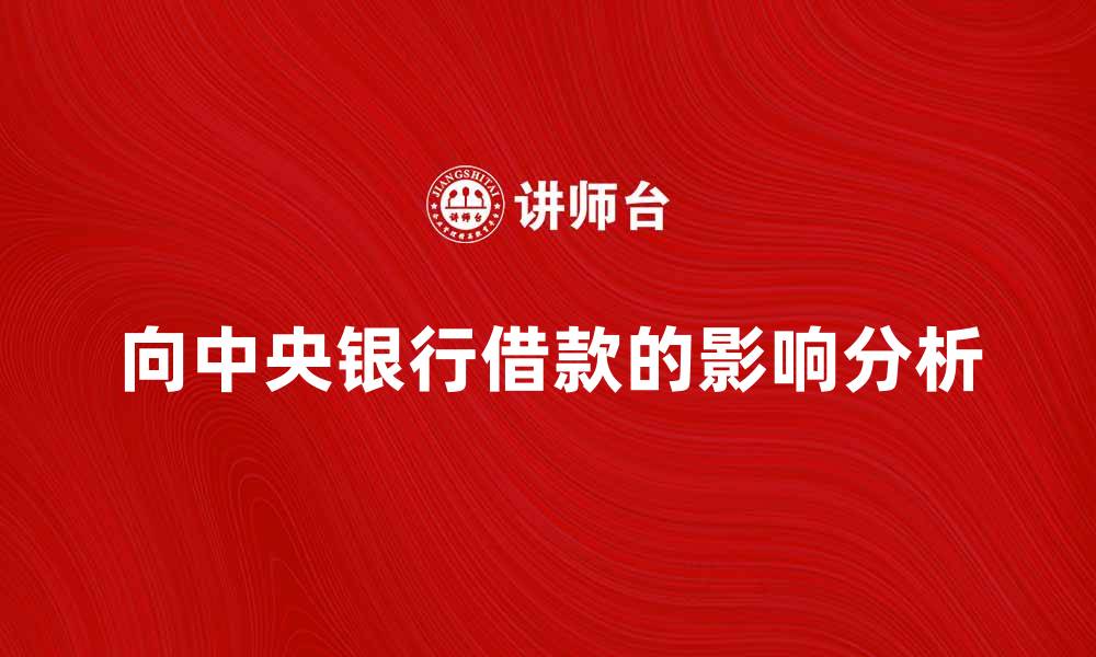 文章向中央银行借款的利弊分析与市场影响的缩略图