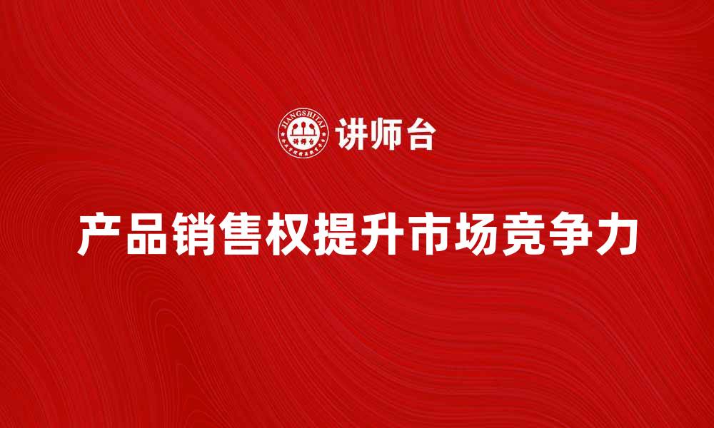 文章掌握产品销售权，提升市场竞争力的方法解析的缩略图