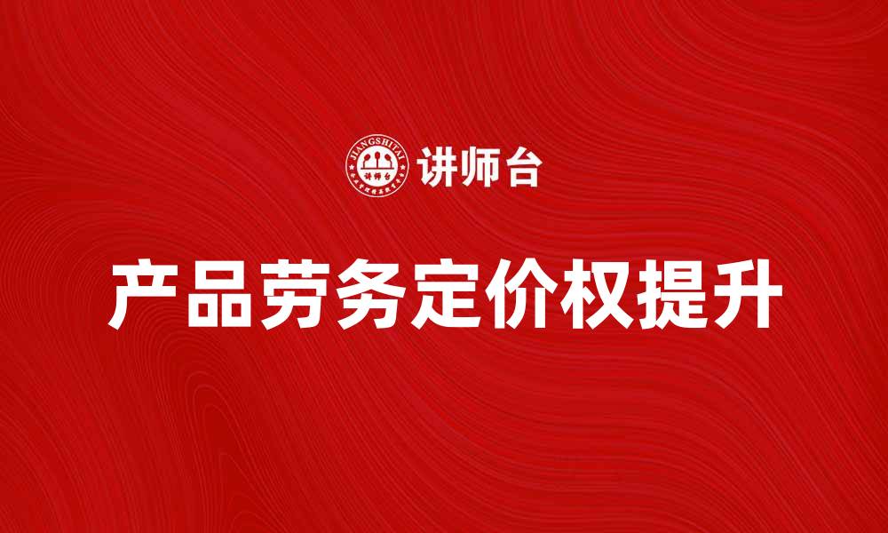 文章如何提升产品劳务定价权，实现利润最大化的缩略图