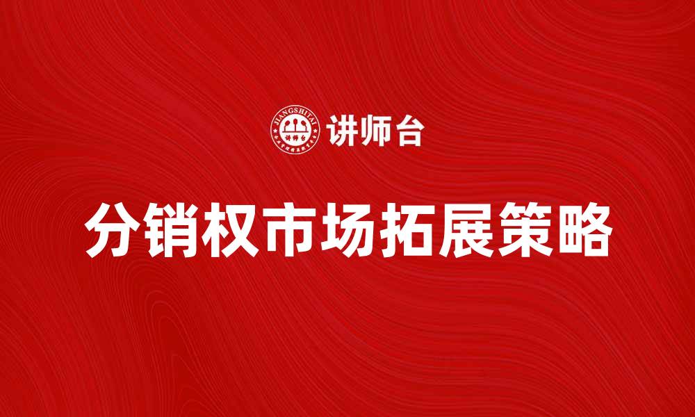 文章分销权如何助力企业快速拓展市场的缩略图