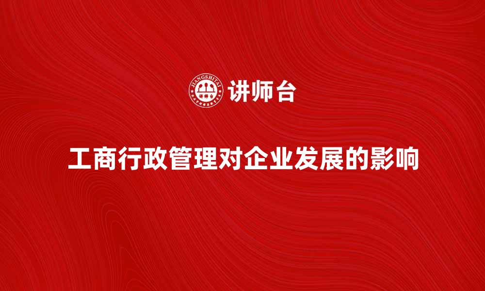 工商行政管理对企业发展的影响
