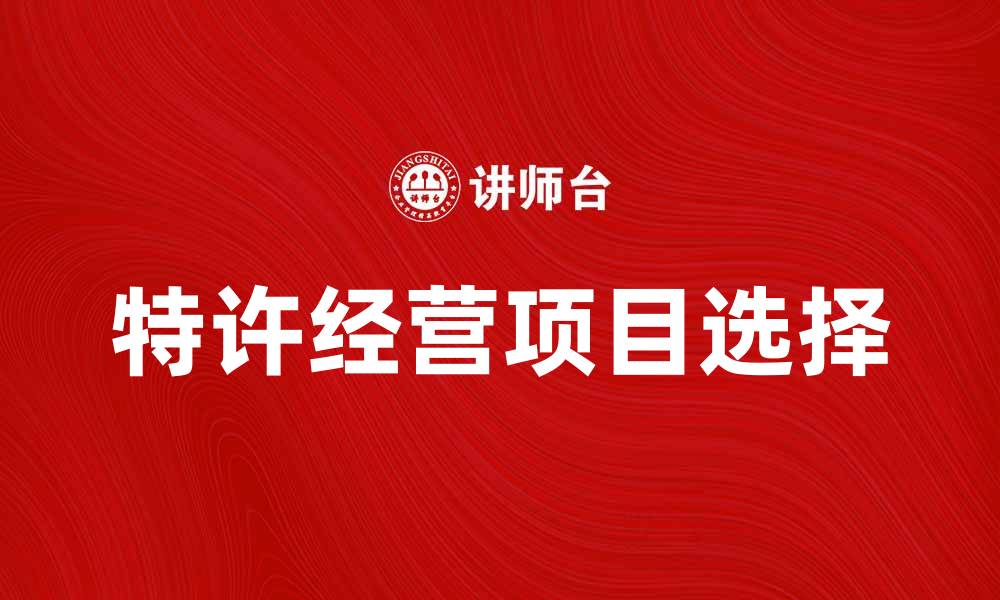 文章行业特许经营权：如何选择适合的加盟项目的缩略图
