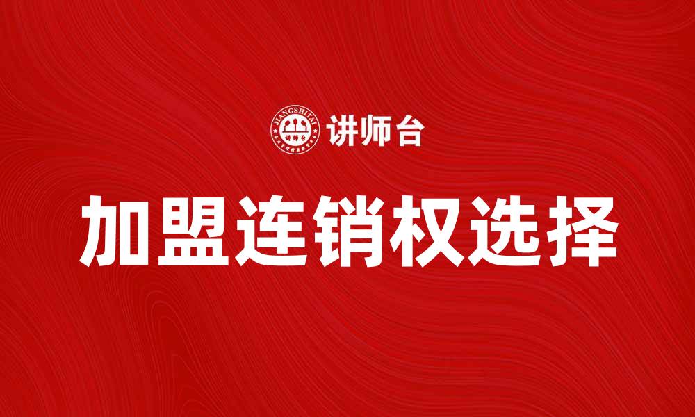 文章如何选择加盟连销权，助力创业成功之路的缩略图