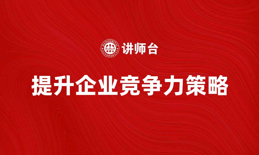 文章提升企业竞争力，掌握经营管理权的关键策略的缩略图