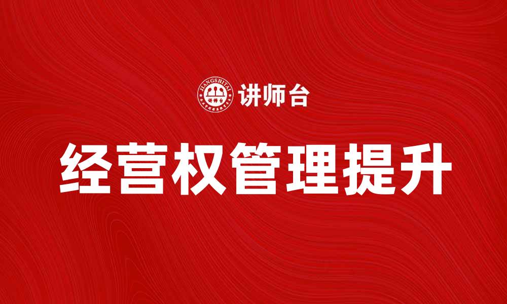 文章如何有效提升经营权管理水平，促进企业发展的缩略图