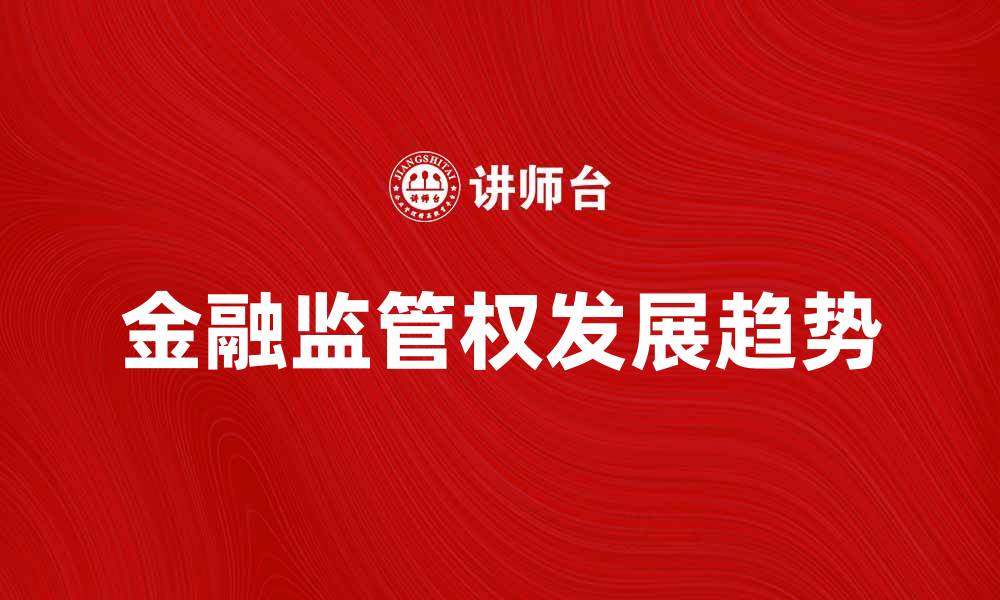 文章金融监管权的未来发展趋势与挑战分析的缩略图