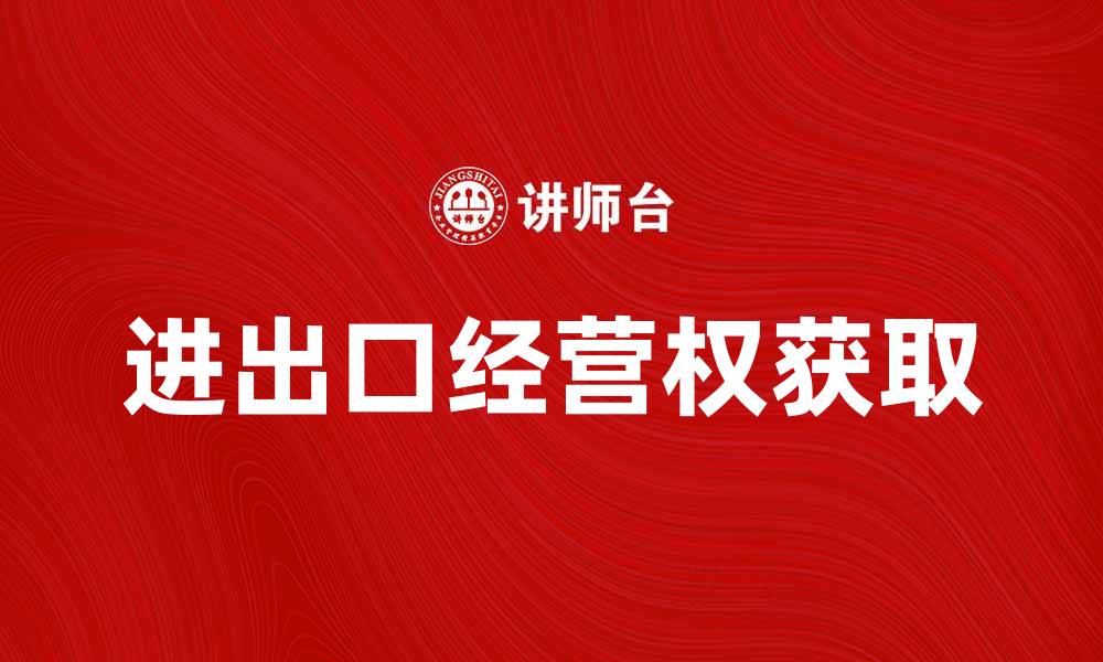 文章如何获取进出口经营权，助力国际贸易发展的缩略图