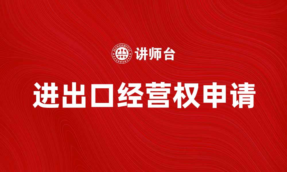 文章如何申请进出口经营权，助力企业国际贸易发展的缩略图