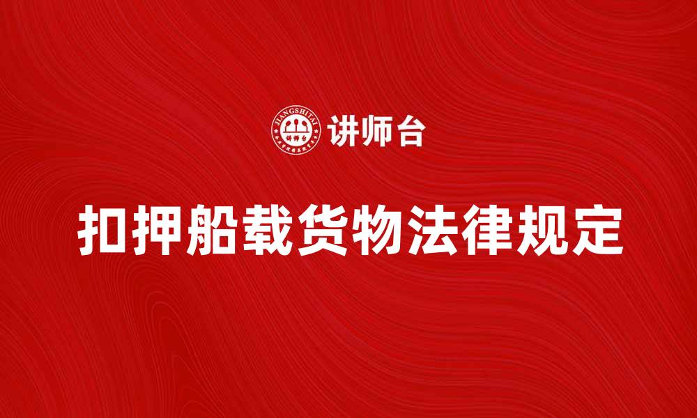 文章扣押船载货物的法律规定与处理流程详解的缩略图