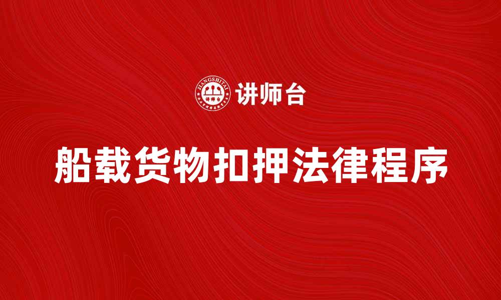 文章扣押船载货物的法律程序与应对策略分析的缩略图