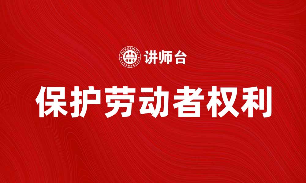文章保护劳动者权利，构建和谐劳动关系的重要性的缩略图