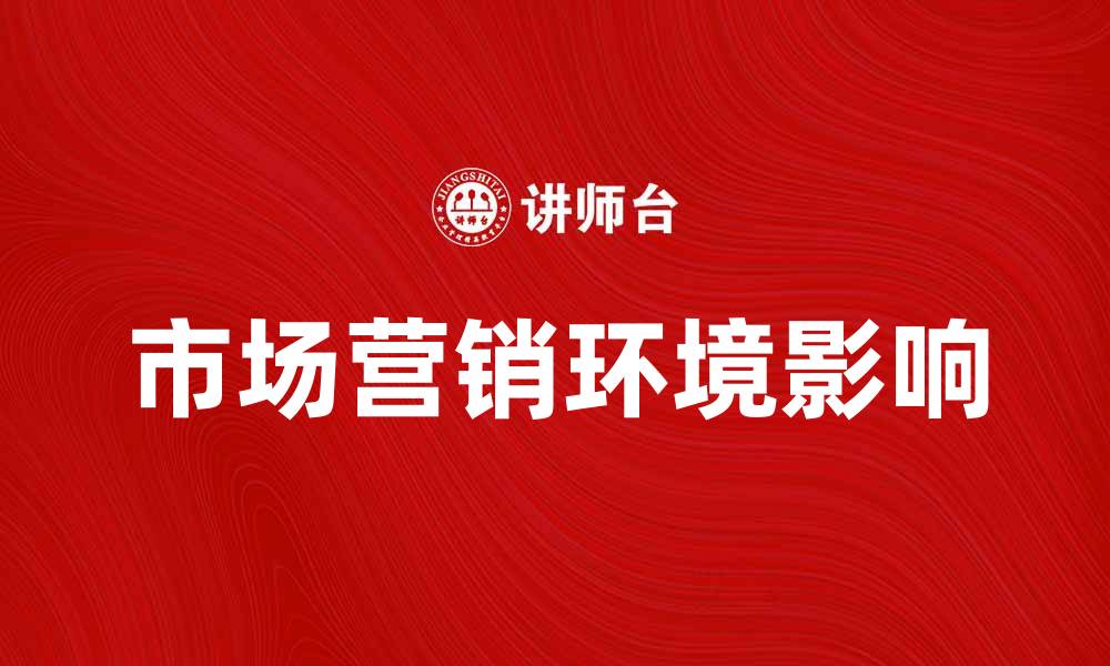 文章深入解析市场营销环境对企业发展的影响的缩略图