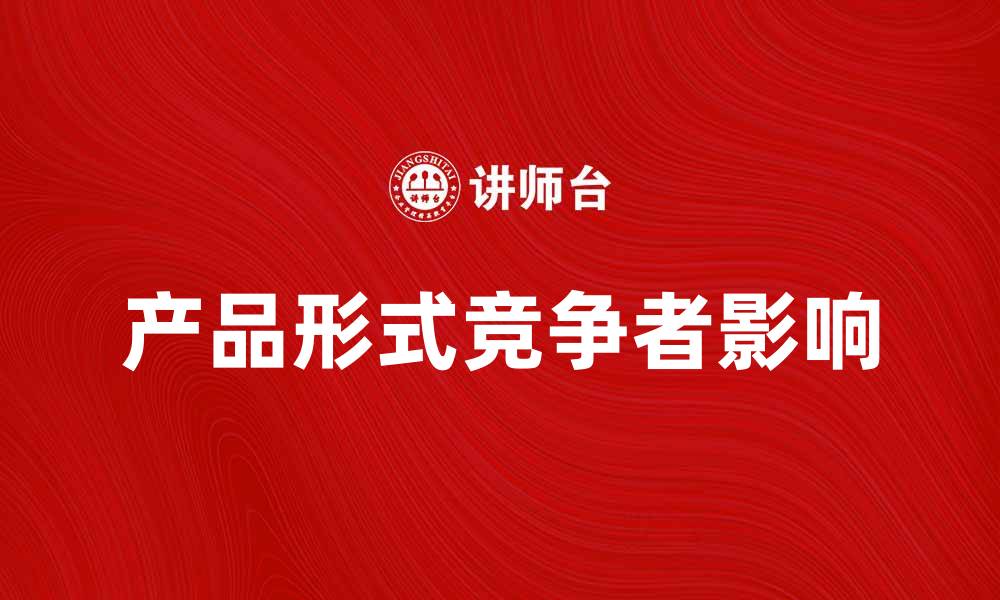 文章产品形式竞争者如何影响市场策略与消费者选择的缩略图