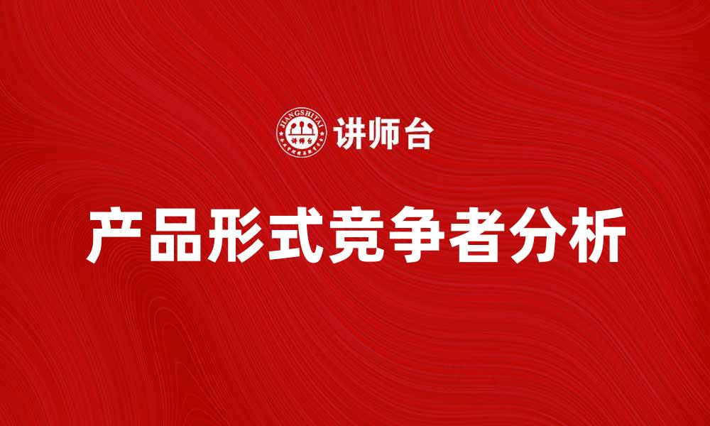 文章产品形式竞争者分析：如何在市场中脱颖而出的缩略图