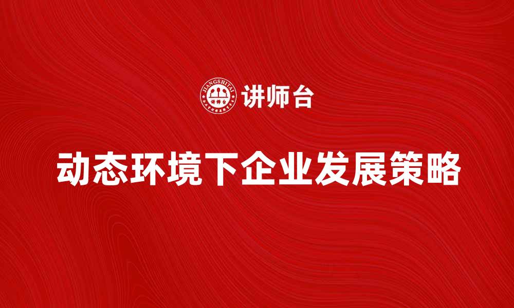 文章动态环境下的企业发展策略与挑战分析的缩略图