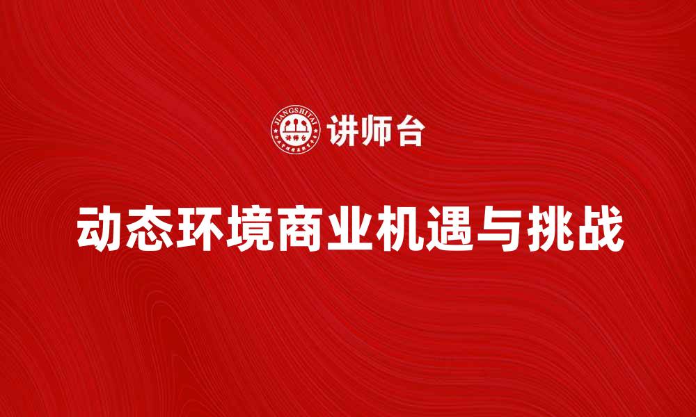 文章探索动态环境下的商业机遇与挑战的缩略图