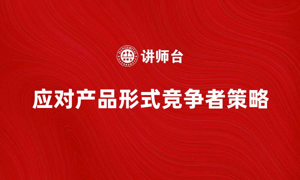文章如何应对产品形式竞争者的市场挑战与策略的缩略图