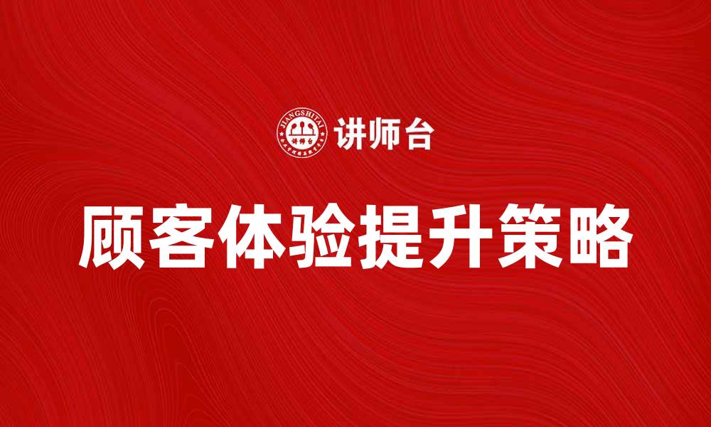 文章提升顾客体验的五大策略与技巧解析的缩略图