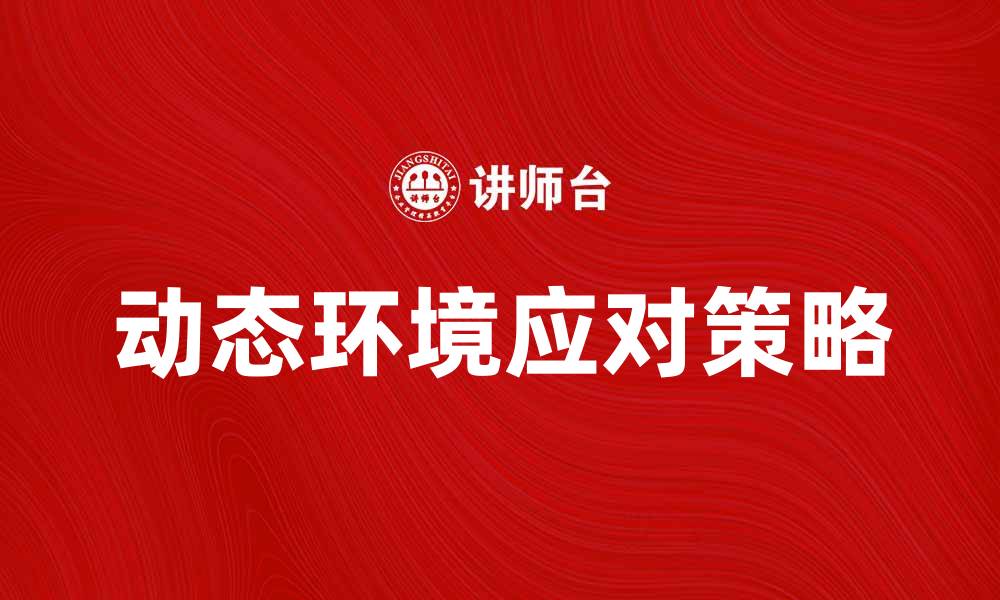 文章探索动态环境对企业发展的影响与策略的缩略图