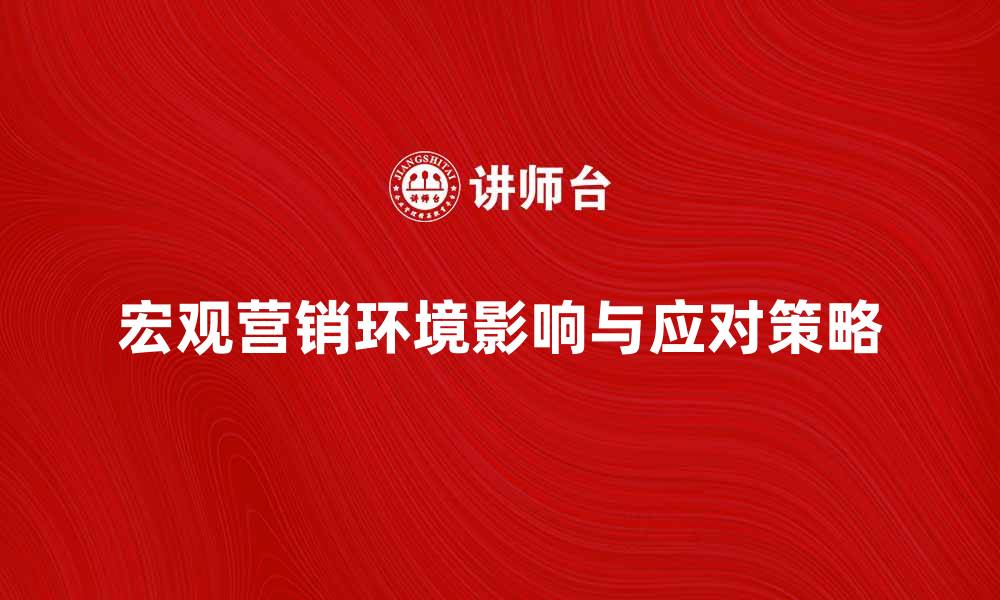 文章宏观营销环境对企业发展的影响与应对策略的缩略图