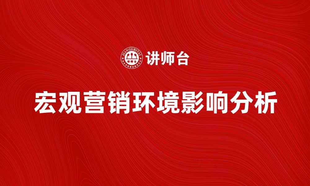 文章宏观营销环境对企业发展的影响分析与策略探讨的缩略图