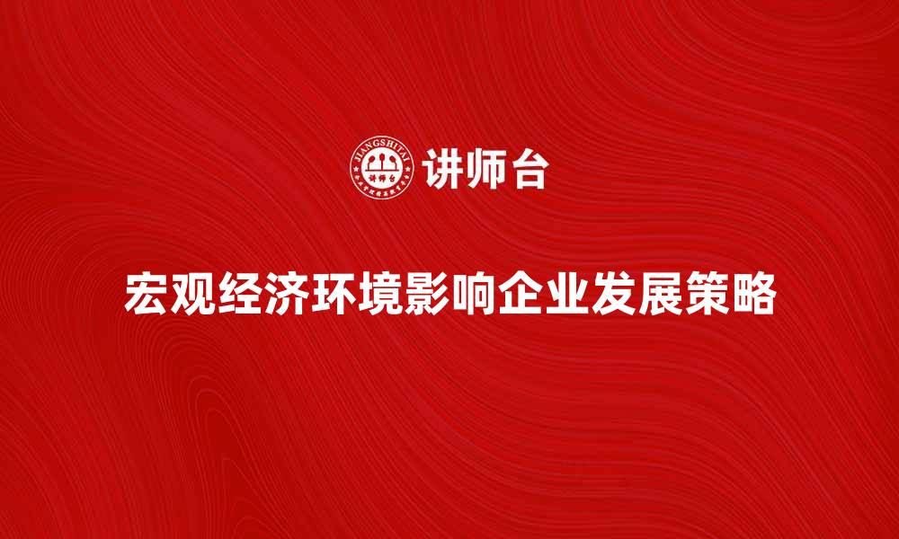 宏观经济环境影响企业发展策略