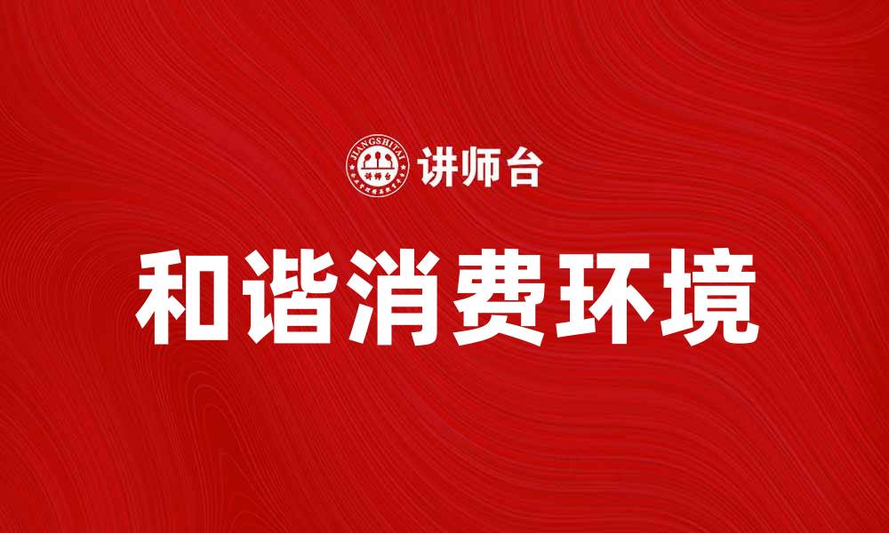 文章创造和谐消费环境，提升购物体验与满意度的缩略图