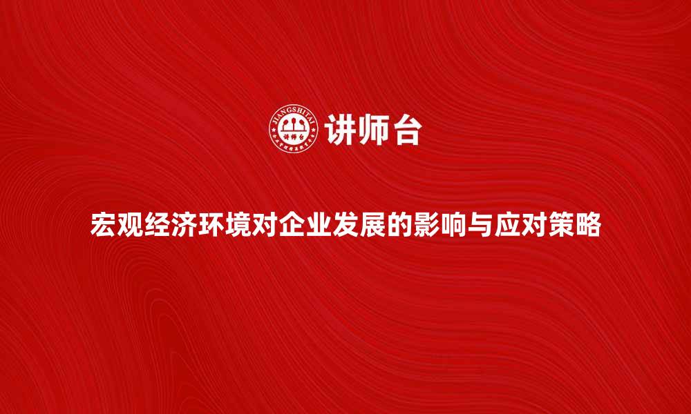 文章宏观经济环境对企业发展的影响分析与应对策略的缩略图