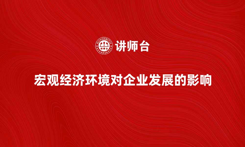 宏观经济环境对企业发展的影响