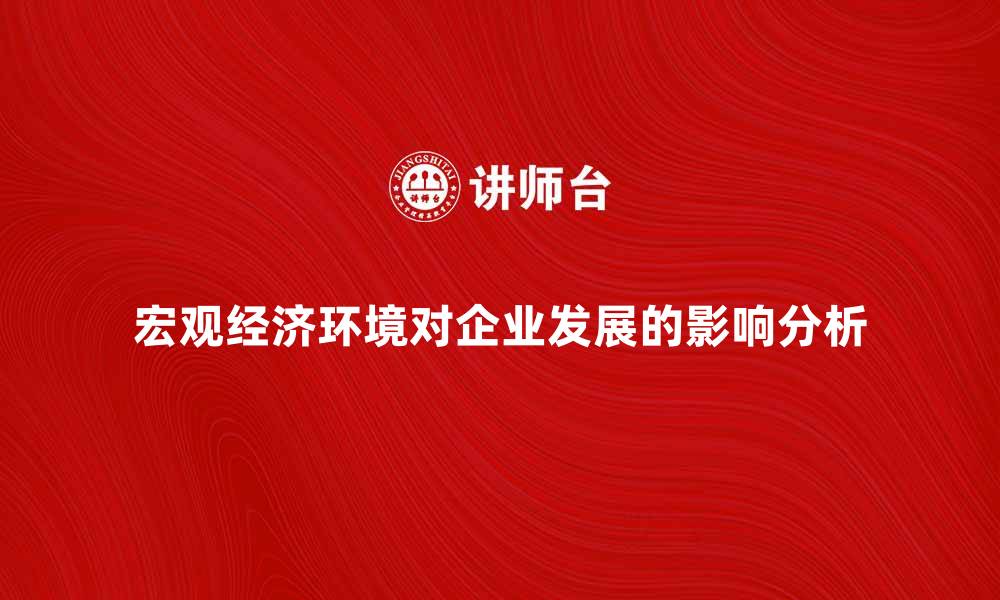 文章宏观经济环境对企业发展的影响分析与策略探讨的缩略图