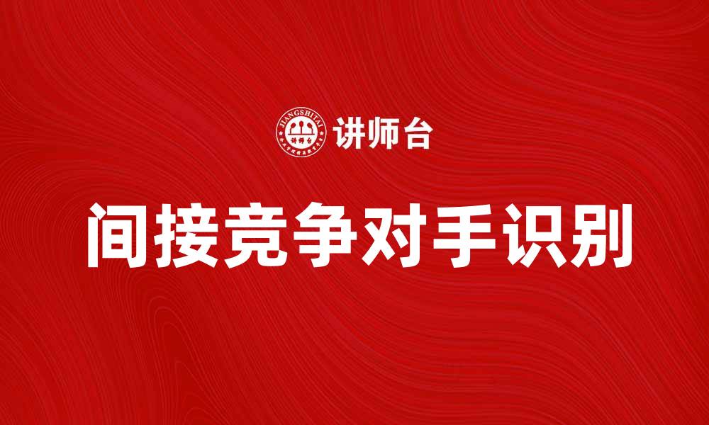 文章如何识别间接竞争对手提升市场竞争力的缩略图