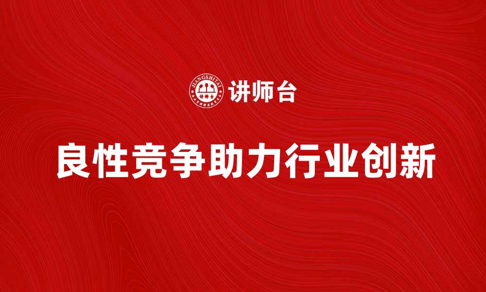 文章良性竞争者助力行业发展与创新的缩略图
