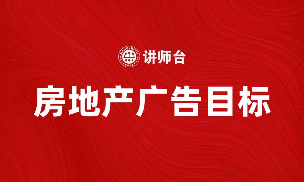 文章房地产广告目标：提升品牌知名度与销售转化率的缩略图