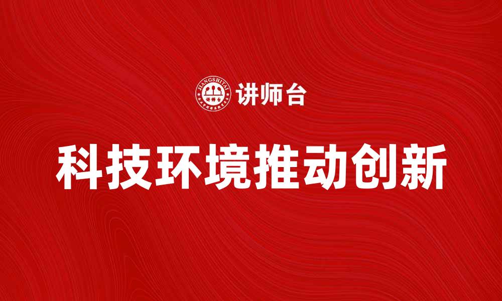 文章企业的科技环境如何推动创新与发展的缩略图