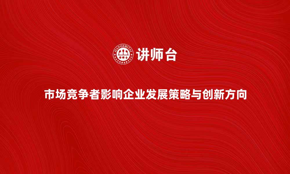 文章市场竞争者如何影响企业发展策略与创新方向的缩略图