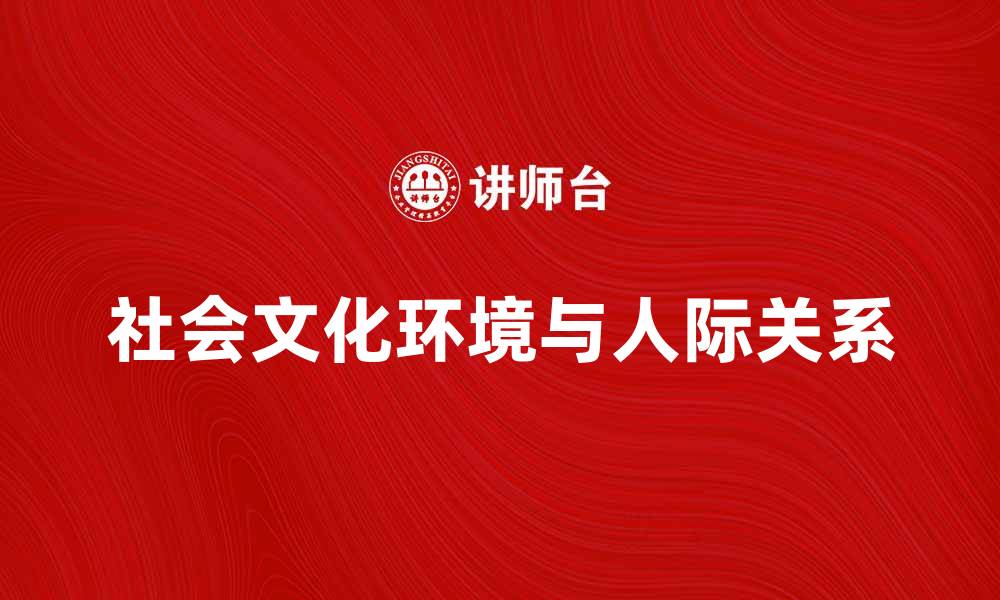 文章探索社会文化环境对人际关系的影响与发展的缩略图