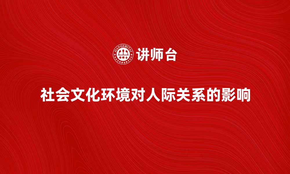 文章探索社会文化环境对人际关系的影响与变迁的缩略图