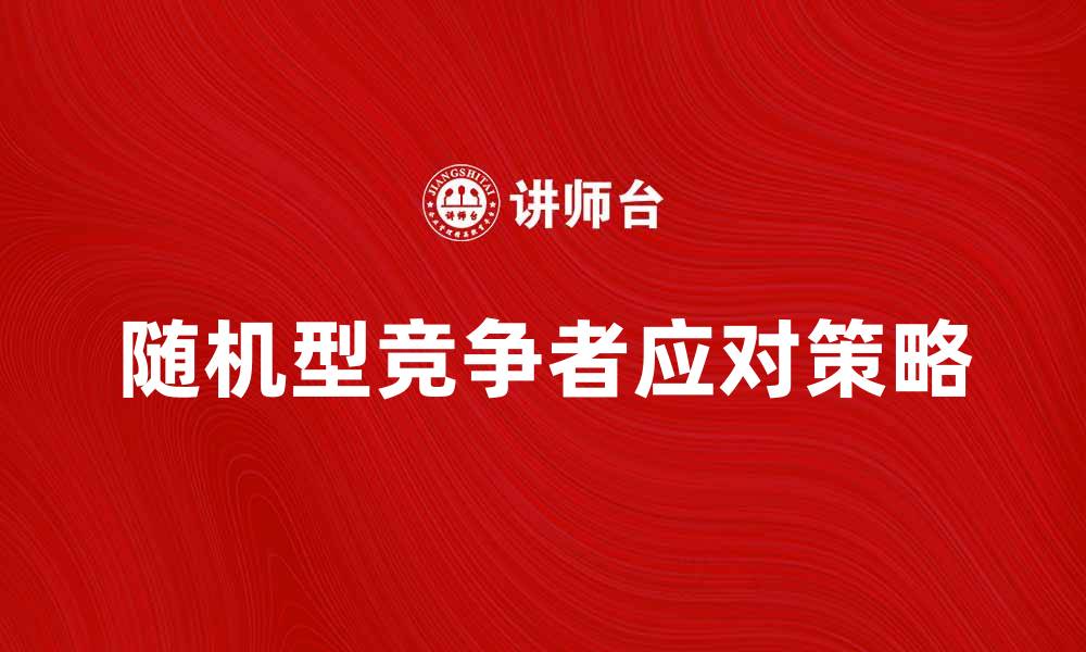 文章如何应对随机型竞争者带来的市场挑战的缩略图