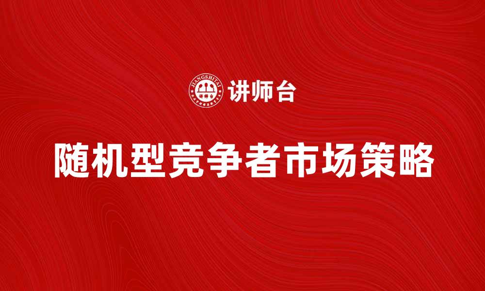 文章随机型竞争者的市场策略与应对分析的缩略图