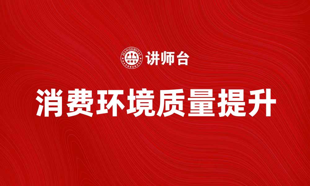 文章提升消费环境质量，助力经济可持续发展的缩略图