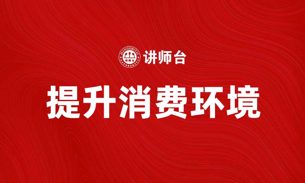 文章提升消费环境，助力品牌增长与用户体验优化的缩略图