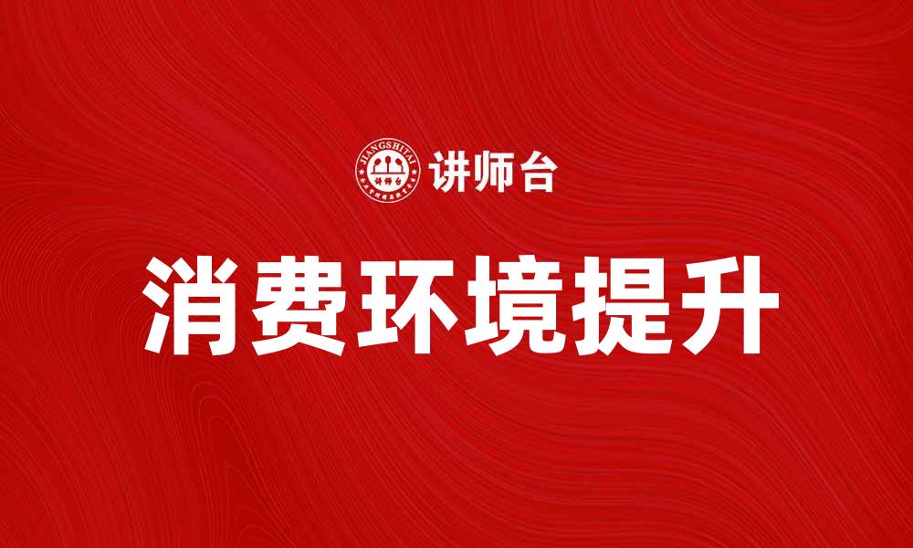 文章提升消费环境，打造更优质购物体验的缩略图