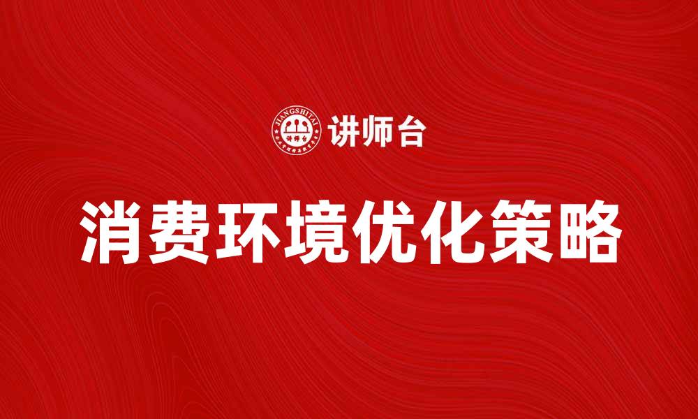 文章优化消费环境提升购物体验的有效策略的缩略图