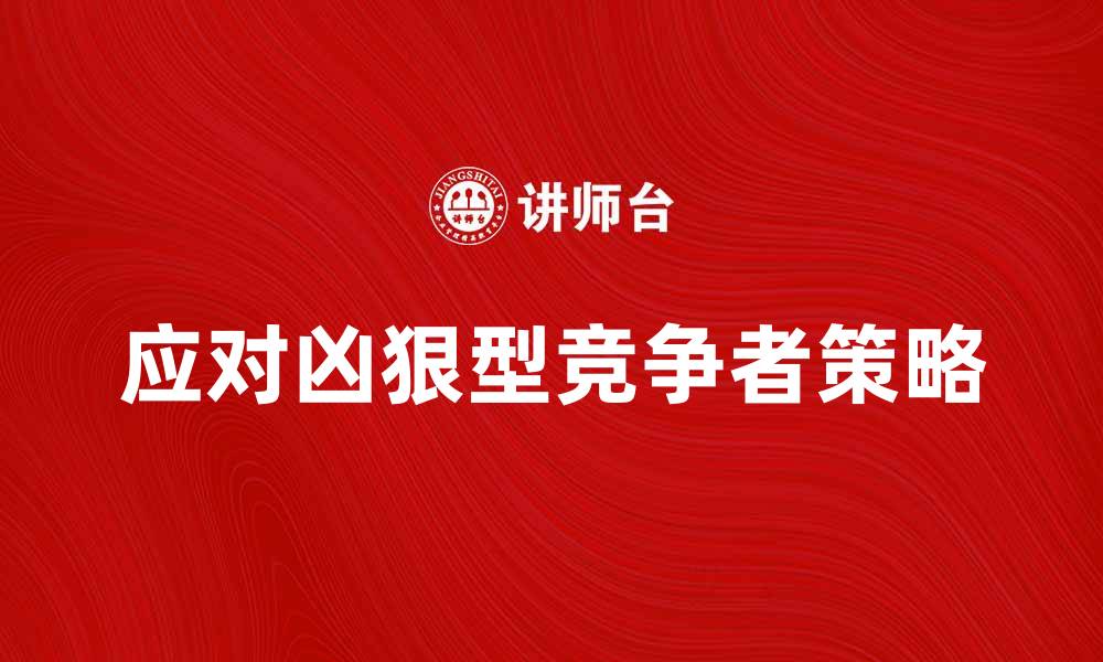 文章如何应对凶狠型竞争者带来的市场挑战的缩略图