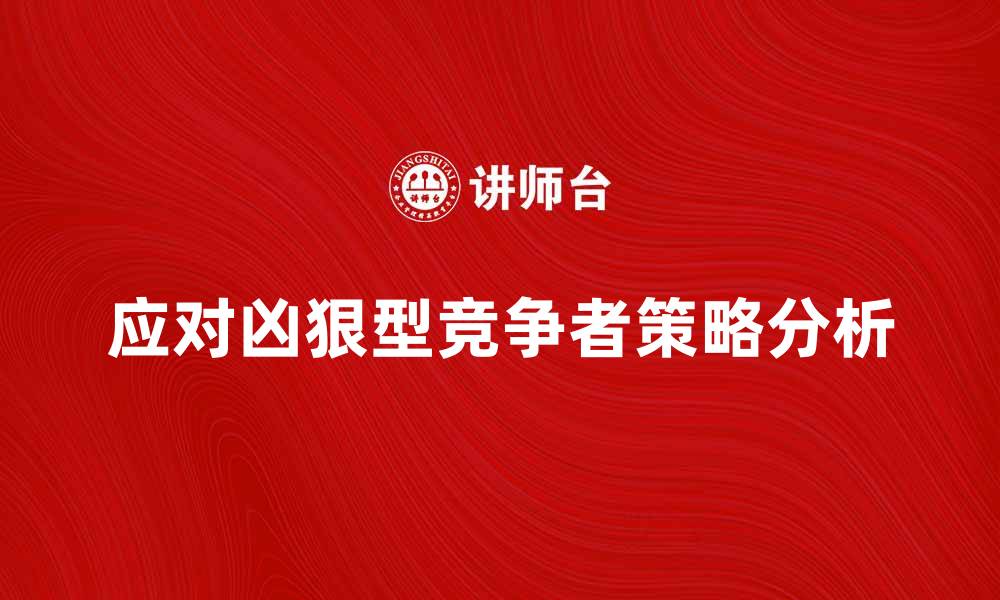 文章如何应对凶狠型竞争者的市场策略分析的缩略图